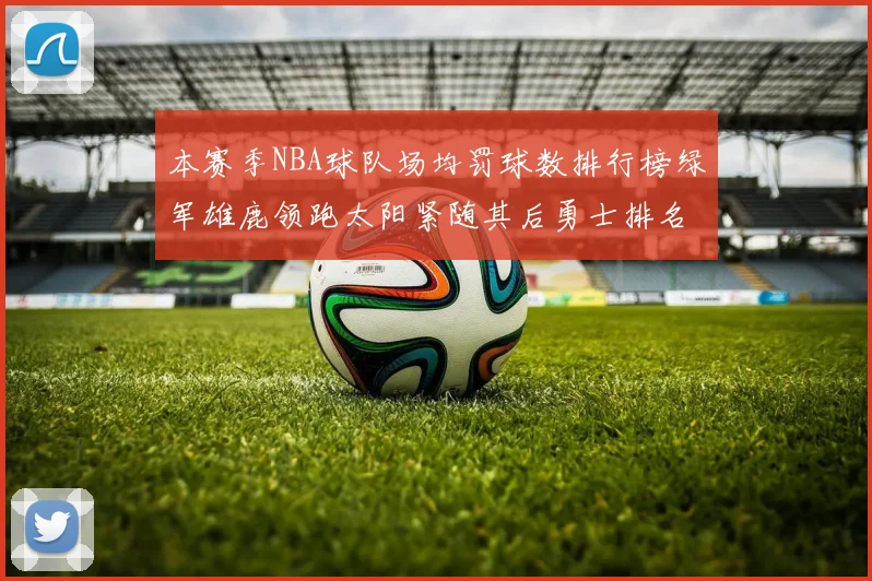 本赛季NBA球队场均罚球数排行榜绿军雄鹿领跑太阳紧随其后勇士排名第九