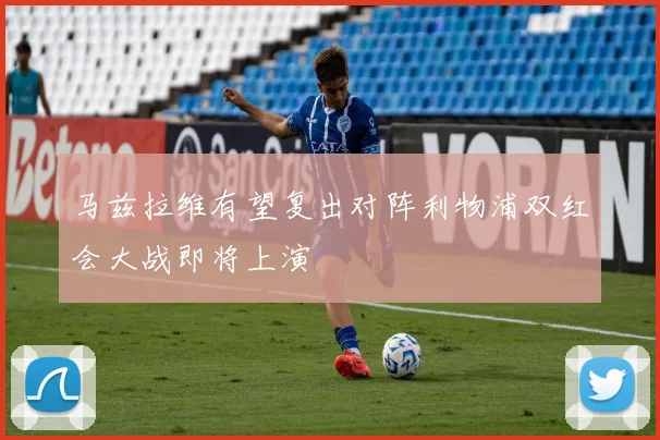 马兹拉维有望复出对阵利物浦双红会大战即将上演