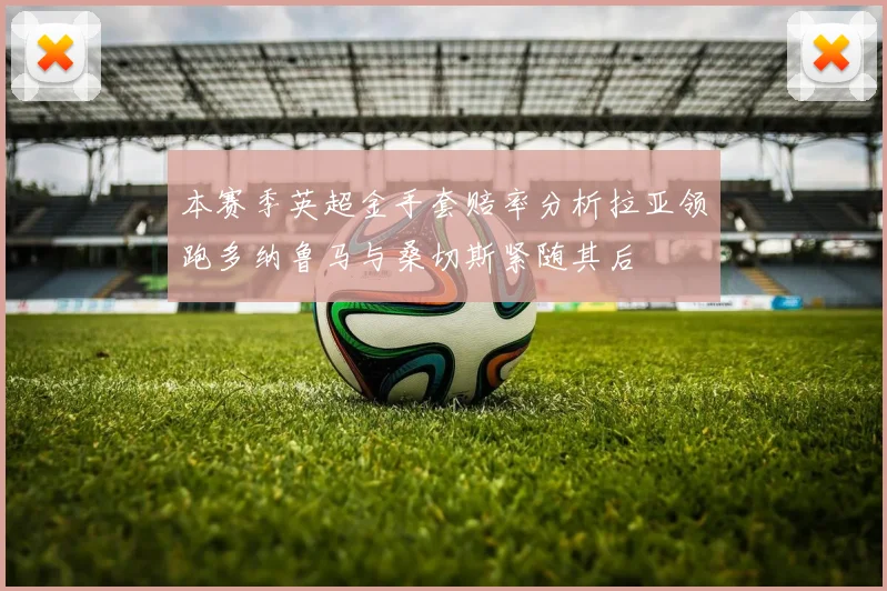 本赛季英超金手套赔率分析拉亚领跑多纳鲁马与桑切斯紧随其后