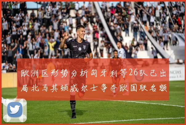 欧洲区形势分析匈牙利等26队已出局北马其顿威尔士争夺欧国联名额