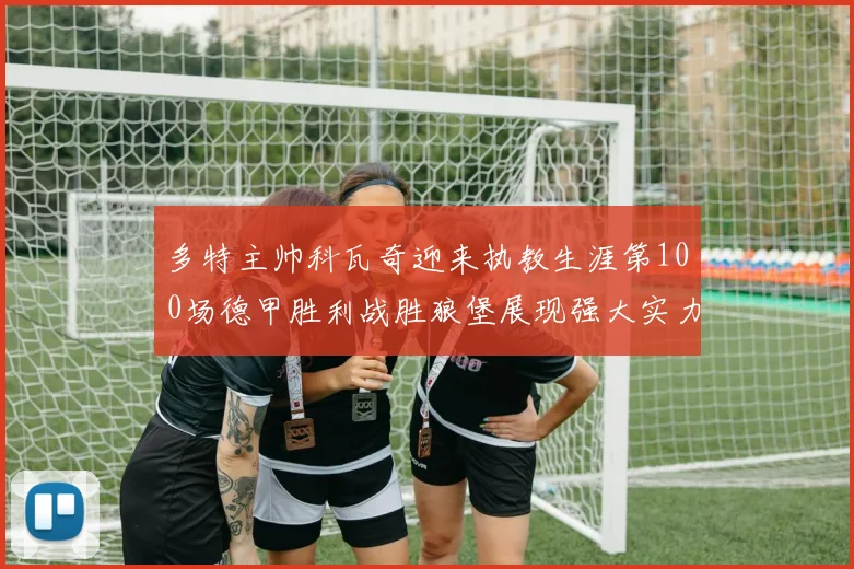 多特主帅科瓦奇迎来执教生涯第100场德甲胜利战胜狼堡展现强大实力