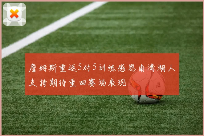 詹姆斯重返5对5训练感恩南湾湖人支持期待重回赛场表现