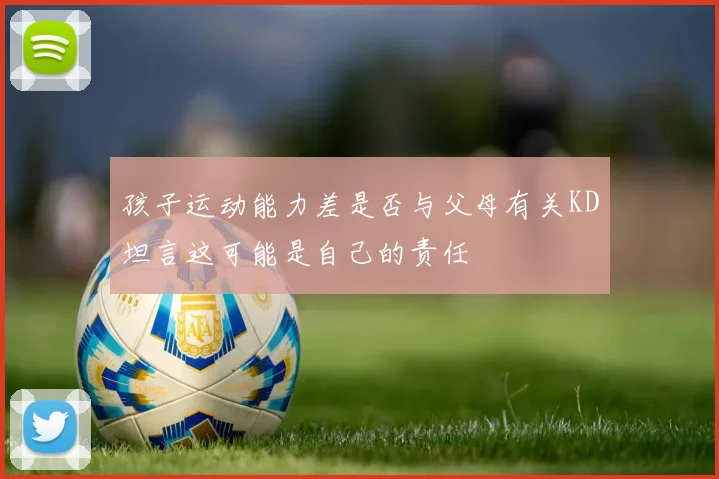 孩子运动能力差是否与父母有关KD坦言这可能是自己的责任
