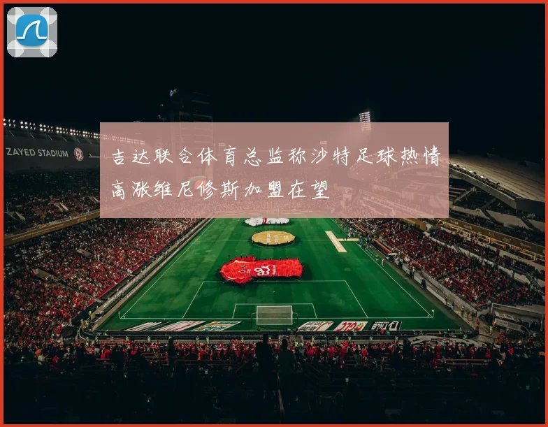 吉达联合体育总监称沙特足球热情高涨维尼修斯加盟在望