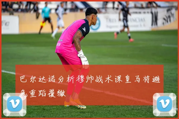 巴尔达诺分析穆帅战术课皇马将避免重蹈覆辙