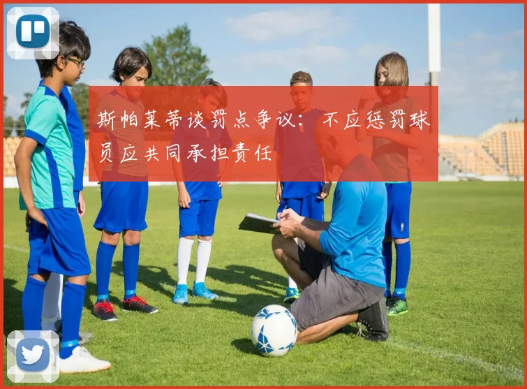 斯帕莱蒂谈罚点争议：不应惩罚球员应共同承担责任