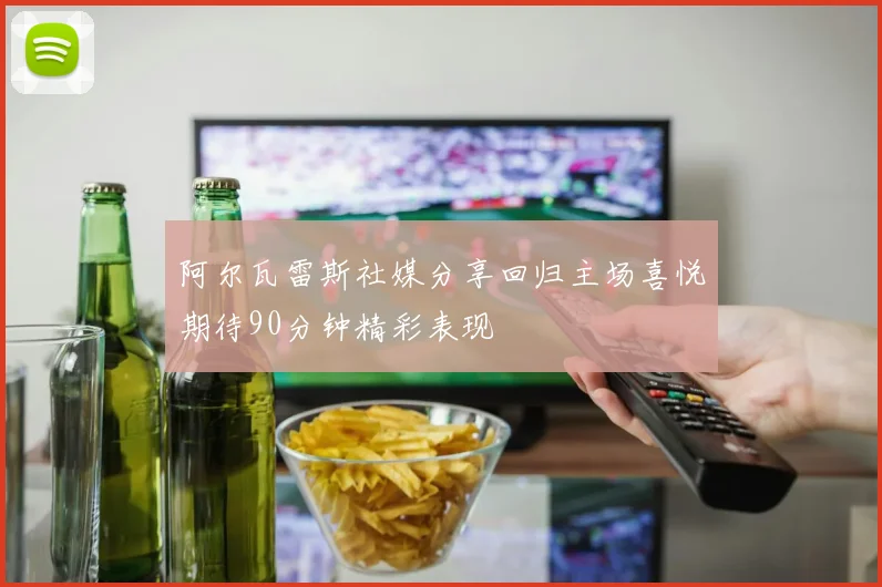 阿尔瓦雷斯社媒分享回归主场喜悦期待90分钟精彩表现