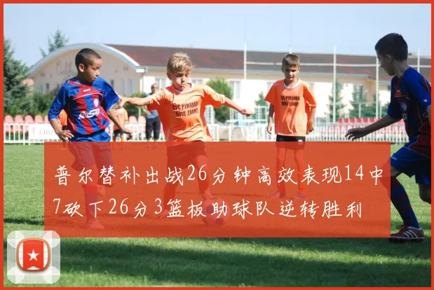 普尔替补出战26分钟高效表现14中7砍下26分3篮板助球队逆转胜利
