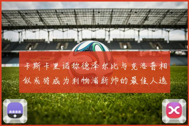 卡斯卡里诺称德泽尔比与克洛普相似或将成为利物浦新帅的最佳人选