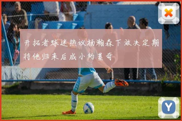 开拓者球迷热议杨瀚森下放决定期待他归来后成小约基奇