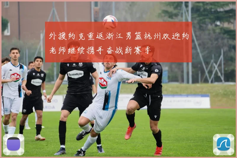 外援约克重返浙江男篮杭州欢迎约老师继续携手奋战新赛季