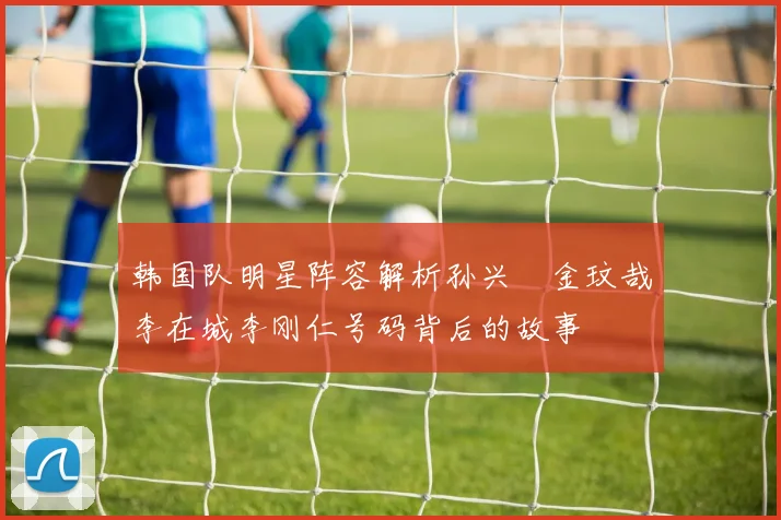 韩国队明星阵容解析孙兴慜金玟哉李在城李刚仁号码背后的故事