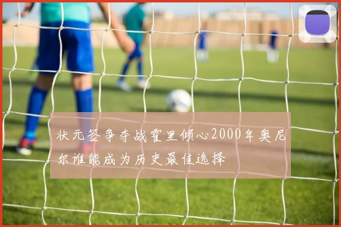 状元签争夺战霍里倾心2000年奥尼尔谁能成为历史最佳选择