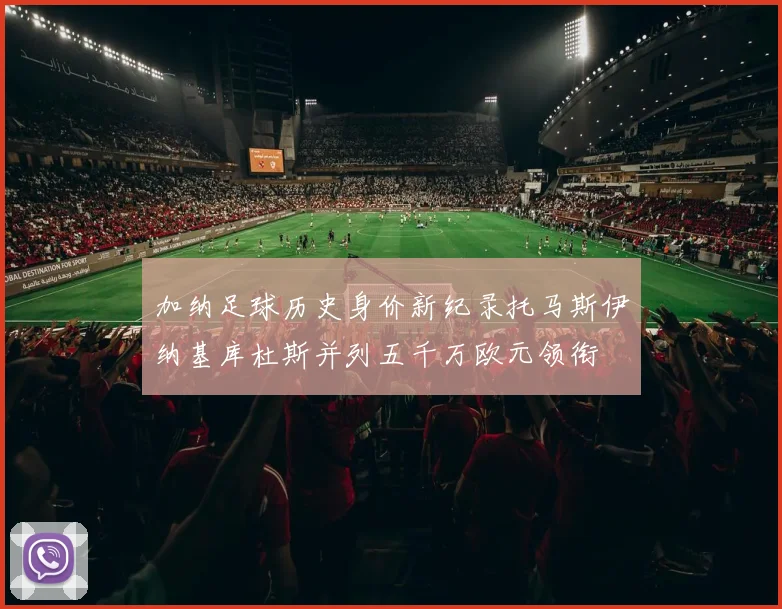 加纳足球历史身价新纪录托马斯伊纳基库杜斯并列五千万欧元领衔