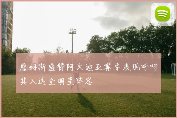 詹姆斯盛赞阿夫迪亚赛季表现呼吁其入选全明星阵容