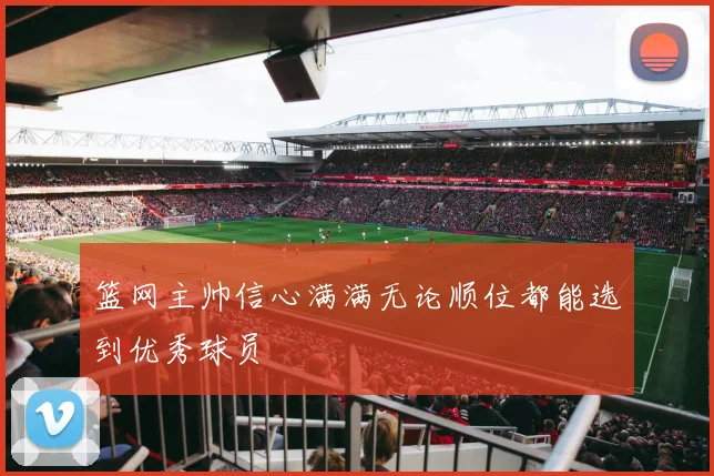 篮网主帅信心满满无论顺位都能选到优秀球员