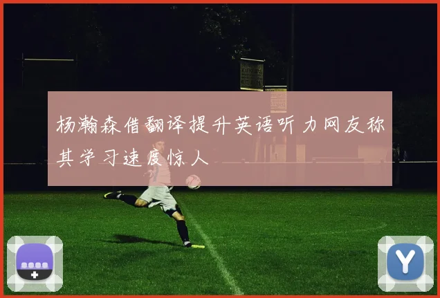 杨瀚森借翻译提升英语听力网友称其学习速度惊人