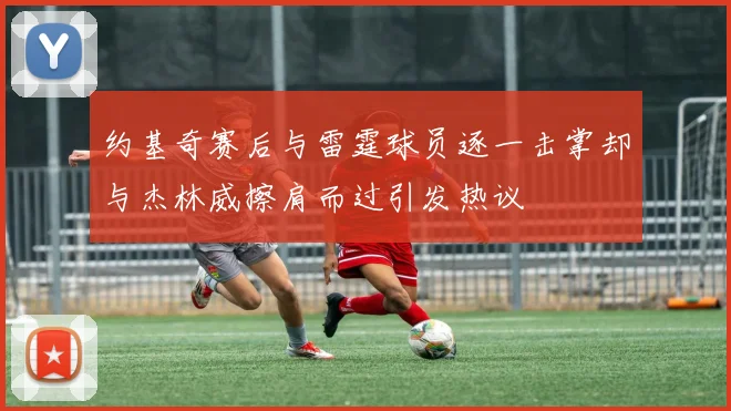 约基奇赛后与雷霆球员逐一击掌却与杰林威擦肩而过引发热议