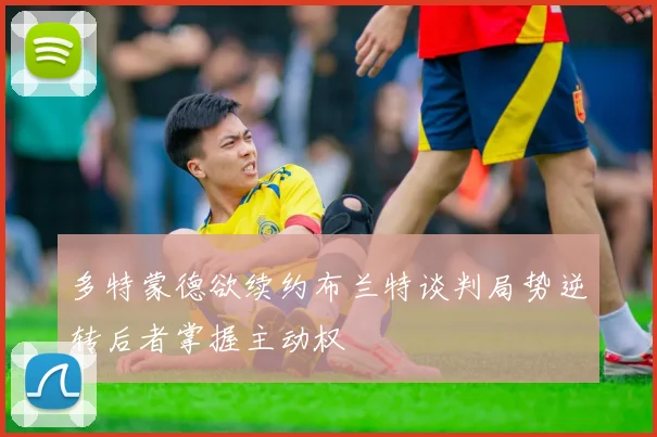 多特蒙德欲续约布兰特谈判局势逆转后者掌握主动权