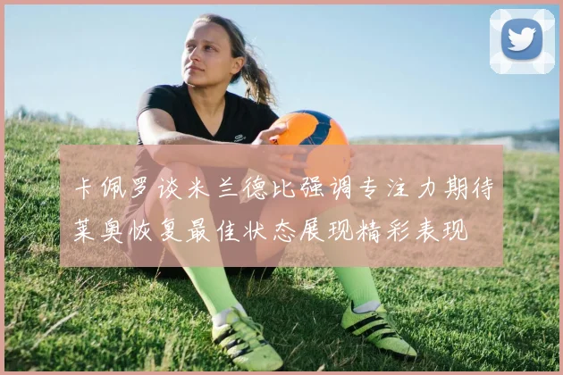 卡佩罗谈米兰德比强调专注力期待莱奥恢复最佳状态展现精彩表现