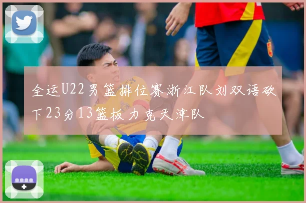 全运U22男篮排位赛浙江队刘双语砍下23分13篮板力克天津队