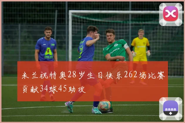 米兰祝特奥28岁生日快乐262场比赛贡献34球45助攻