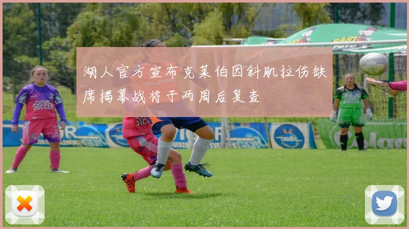 湖人官方宣布克莱伯因斜肌拉伤缺席揭幕战将于两周后复查