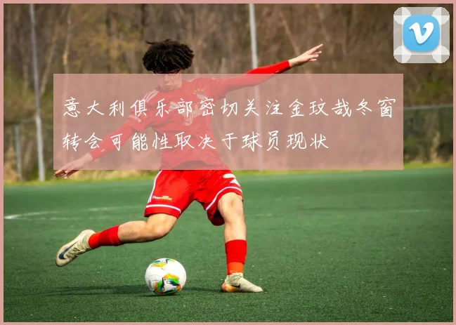 意大利俱乐部密切关注金玟哉冬窗转会可能性取决于球员现状