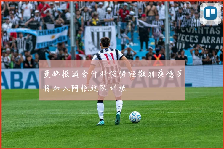 曼晚报道舍什科伤势轻微利桑德罗将加入阿根廷队训练