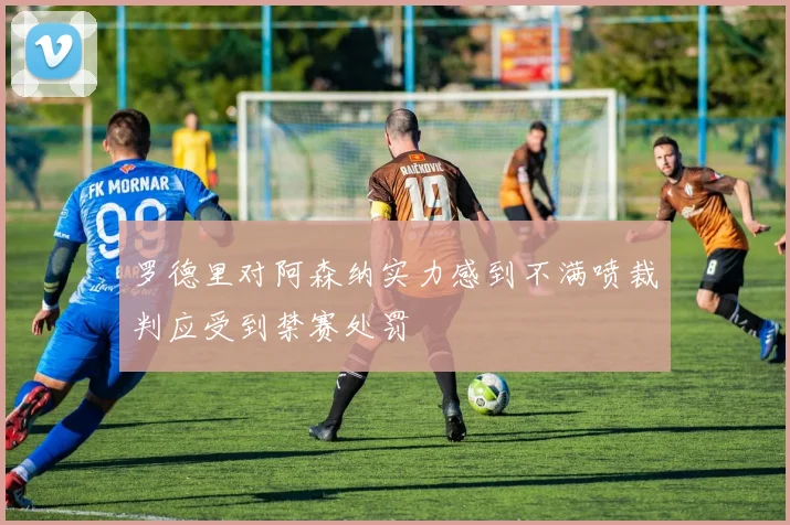 罗德里对阿森纳实力感到不满喷裁判应受到禁赛处罚