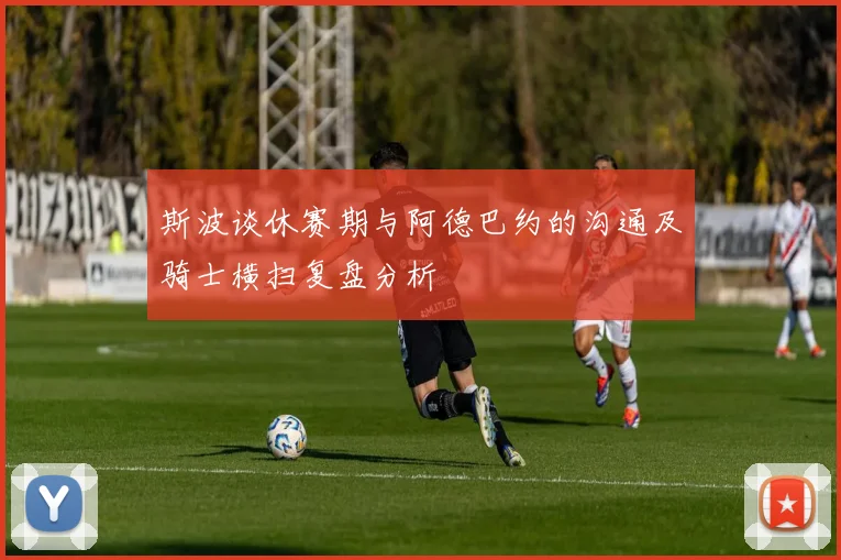 斯波谈休赛期与阿德巴约的沟通及骑士横扫复盘分析