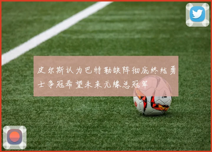 皮尔斯认为巴特勒缺阵彻底终结勇士争冠希望未来无缘总冠军