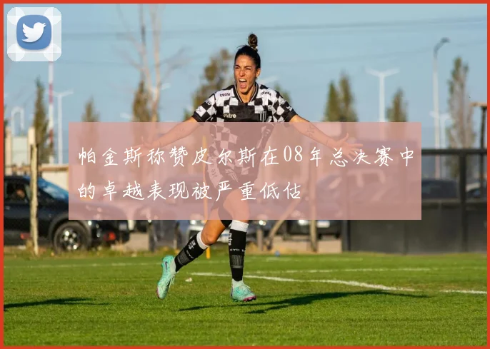 帕金斯称赞皮尔斯在08年总决赛中的卓越表现被严重低估
