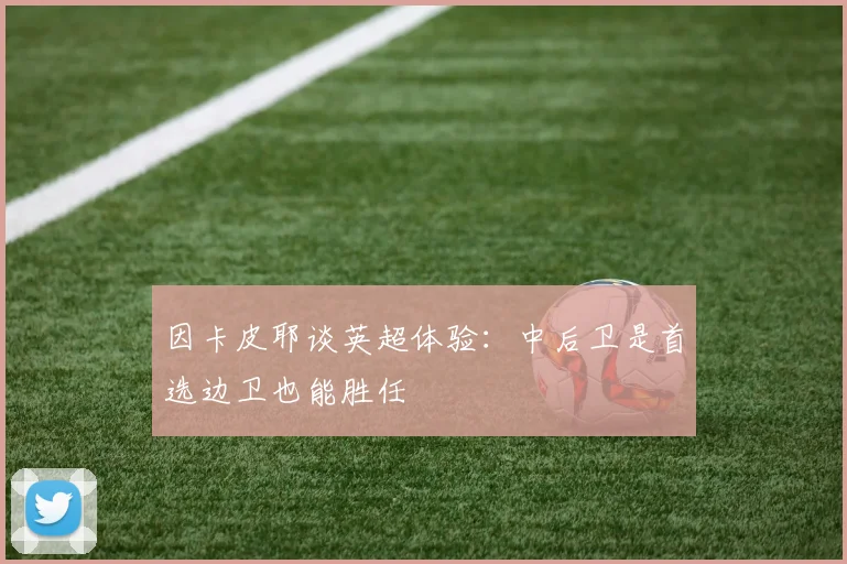 因卡皮耶谈英超体验：中后卫是首选边卫也能胜任