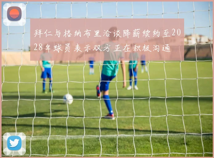 拜仁与格纳布里洽谈降薪续约至2028年球员表示双方正在积极沟通