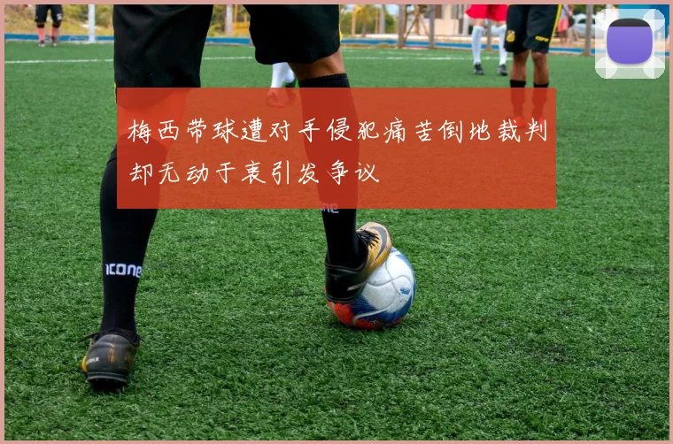梅西带球遭对手侵犯痛苦倒地裁判却无动于衷引发争议