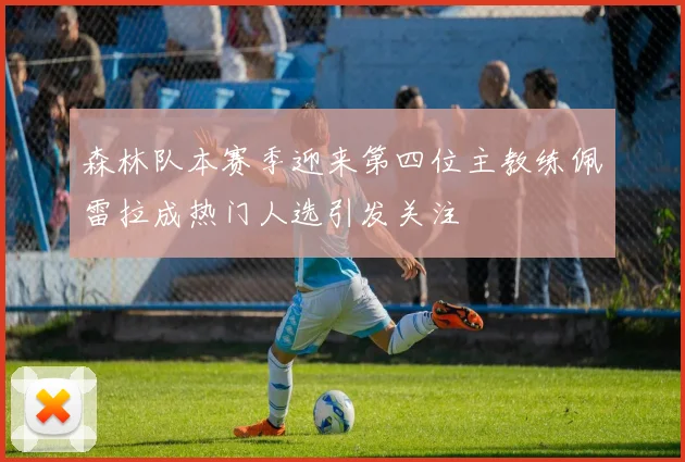 森林队本赛季迎来第四位主教练佩雷拉成热门人选引发关注