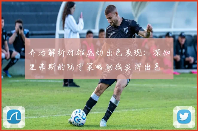 乔治解析对雄鹿的出色表现：深知里弗斯的防守策略助我发挥出色