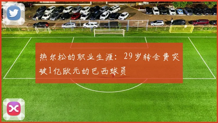 热尔松的职业生涯：29岁转会费突破1亿欧元的巴西球员