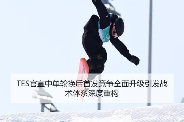 TES官宣中单轮换后首发竞争全面升级引发战术体系深度重构 - dafabet